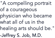 "A compelling portrait of a courageous physician who became what all of us in the healing arts should be." -Jeffrey S. Job, M.D.